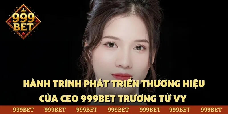 Hành trình phát triển thương hiệu của CEO 999BET Trương Tử Vy
