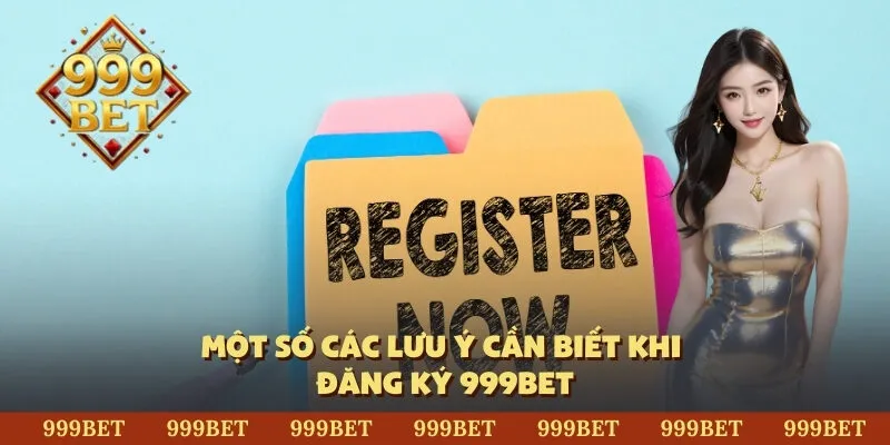 Một số các lưu ý cần biết khi đăng ký 999BET